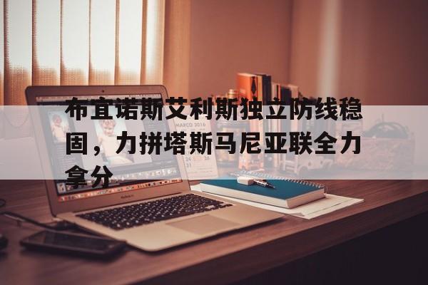 关于布宜诺斯艾利斯独立防线稳固，力拼塔斯马尼亚联全力拿分的信息