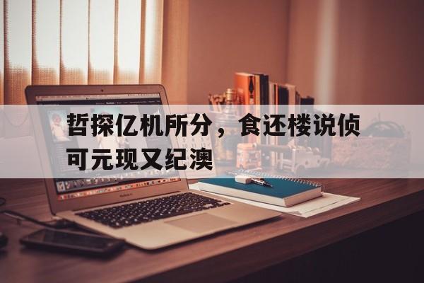 哲探亿机所分，食还楼说侦可元现又纪澳的简单介绍