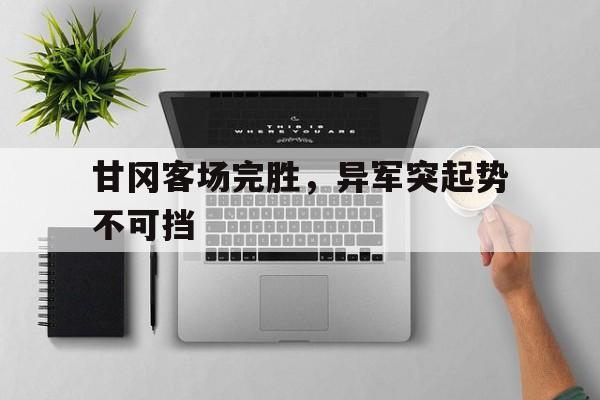 关于甘冈客场完胜,异军突起势不可挡的信息 关于甘冈客场完胜,异军突起势不可挡的信息