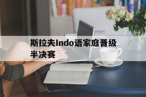 斯拉夫Indo语家庭晋级半决赛的简单介绍 斯拉夫Indo语家庭晋级半决赛的简单介绍